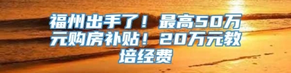 福州出手了！最高50万元购房补贴！20万元教培经费