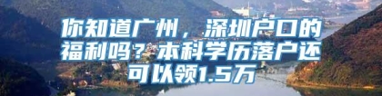 你知道广州，深圳户口的福利吗？本科学历落户还可以领1.5万