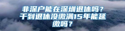 非深户能在深圳退休吗？干到退休没缴满15年能延缴吗？