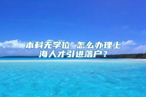 本科无学位 怎么办理上海人才引进落户？