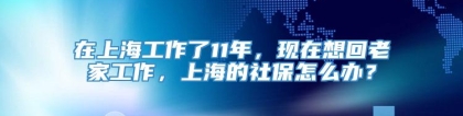 在上海工作了11年，现在想回老家工作，上海的社保怎么办？