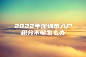 2022年深圳市入户积分不够怎么办