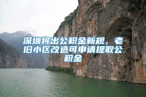 深圳将出公积金新规，老旧小区改造可申请提取公积金