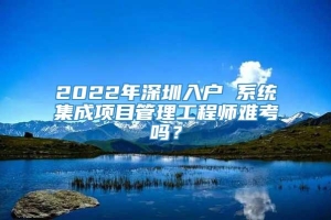 2022年深圳入户 系统集成项目管理工程师难考吗？