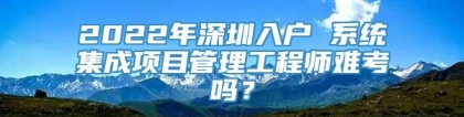 2022年深圳入户 系统集成项目管理工程师难考吗？