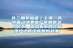 长三角早知道｜上海、苏州联动消费推广使用数字人民币，南京发布四区新落户人群住房限购政策