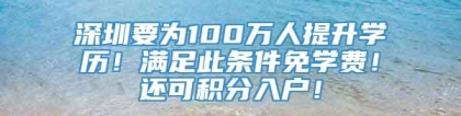 深圳要为100万人提升学历！满足此条件免学费！还可积分入户！