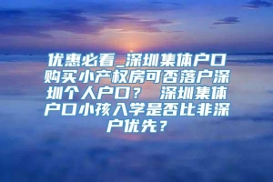 优惠必看_深圳集体户口购买小产权房可否落户深圳个人户口？ 深圳集体户口小孩入学是否比非深户优先？