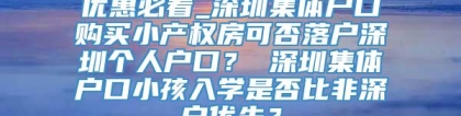 优惠必看_深圳集体户口购买小产权房可否落户深圳个人户口？ 深圳集体户口小孩入学是否比非深户优先？