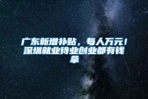 广东新增补贴，每人万元！深圳就业待业创业都有钱拿