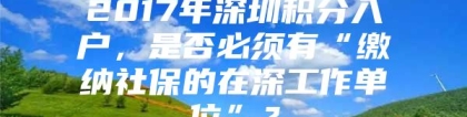 2017年深圳积分入户，是否必须有“缴纳社保的在深工作单位”？