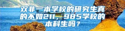 双非一本学校的研究生真的不如211，985学校的本科生吗？