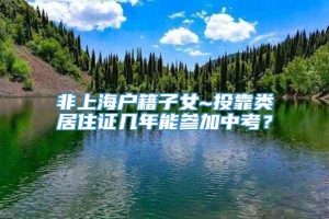 非上海户籍子女~投靠类居住证几年能参加中考？