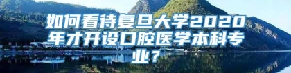 如何看待复旦大学2020年才开设口腔医学本科专业？