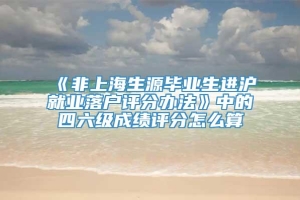 《非上海生源毕业生进沪就业落户评分办法》中的四六级成绩评分怎么算