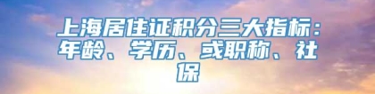上海居住证积分三大指标：年龄、学历、或职称、社保