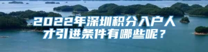 2022年深圳积分入户人才引进条件有哪些呢？