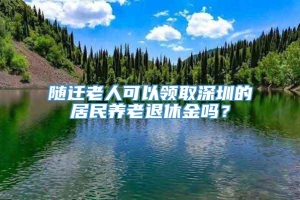 随迁老人可以领取深圳的居民养老退休金吗？