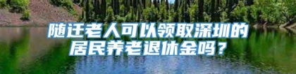 随迁老人可以领取深圳的居民养老退休金吗？