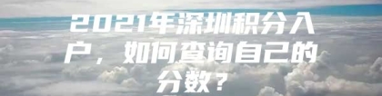 2021年深圳积分入户，如何查询自己的分数？