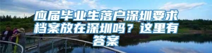 应届毕业生落户深圳要求档案放在深圳吗？这里有答案