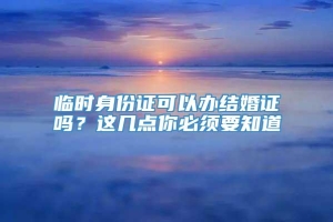 临时身份证可以办结婚证吗？这几点你必须要知道