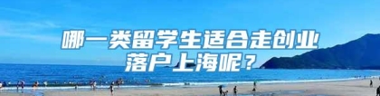 哪一类留学生适合走创业落户上海呢？