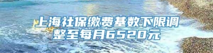 上海社保缴费基数下限调整至每月6520元