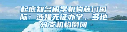 起底知名留学机构藤门国际：涉嫌无证办学，多地分支机构倒闭