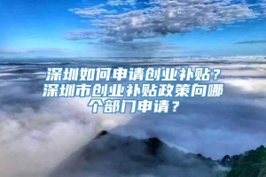 深圳如何申请创业补贴？深圳市创业补贴政策向哪个部门申请？