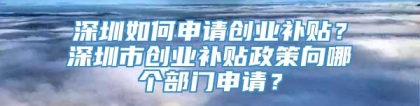 深圳如何申请创业补贴？深圳市创业补贴政策向哪个部门申请？