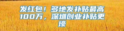 发红包！多地发补贴最高100万，深圳创业补贴更壕