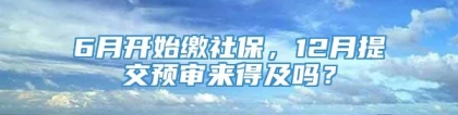 6月开始缴社保，12月提交预审来得及吗？