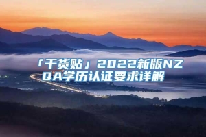 「干货贴」2022新版NZQA学历认证要求详解