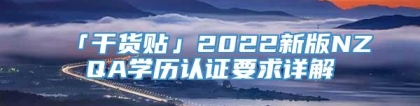 「干货贴」2022新版NZQA学历认证要求详解