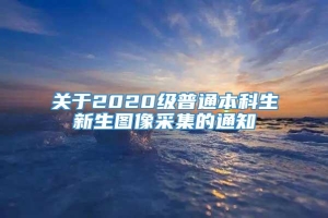 关于2020级普通本科生新生图像采集的通知