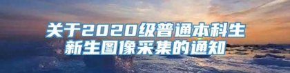 关于2020级普通本科生新生图像采集的通知