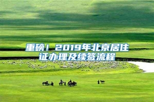 重磅！2019年北京居住证办理及续签流程