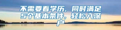 不需要看学历, 同时满足5个基本条件, 轻松入深户