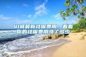 41城最新社保费用，看看你的社保费用涨了多少