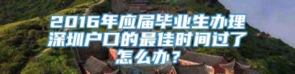 2016年应届毕业生办理深圳户口的最佳时间过了怎么办？