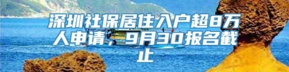 深圳社保居住入户超8万人申请，9月30报名截止