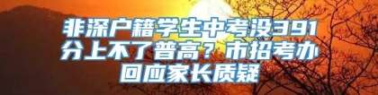 非深户籍学生中考没391分上不了普高？市招考办回应家长质疑