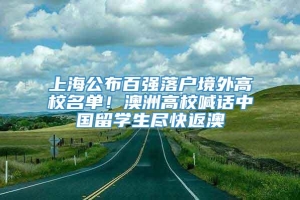 上海公布百强落户境外高校名单！澳洲高校喊话中国留学生尽快返澳