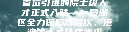 首位引进的院士级人才正式入驻——罗湖区全力保障高层次、港澳等人才住房需求