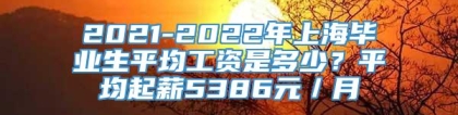 2021-2022年上海毕业生平均工资是多少？平均起薪5386元／月