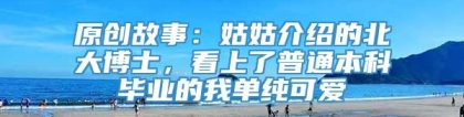 原创故事：姑姑介绍的北大博士，看上了普通本科毕业的我单纯可爱