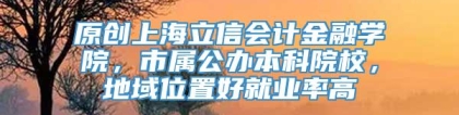 原创上海立信会计金融学院，市属公办本科院校，地域位置好就业率高