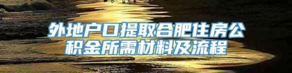 外地户口提取合肥住房公积金所需材料及流程