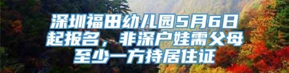 深圳福田幼儿园5月6日起报名，非深户娃需父母至少一方持居住证